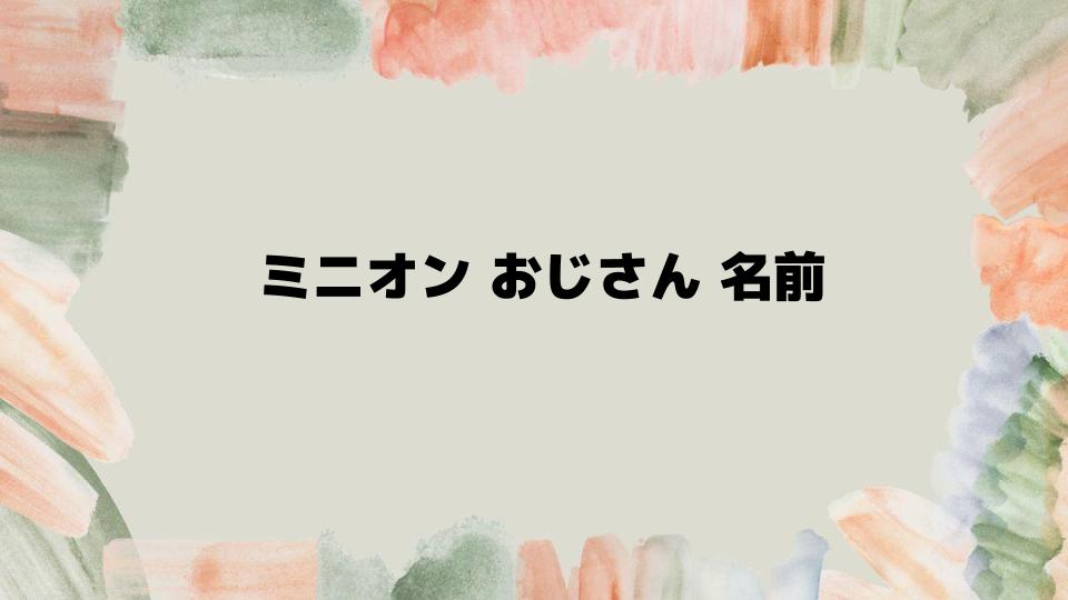 ミニオンおじさん名前と見分け方ガイド